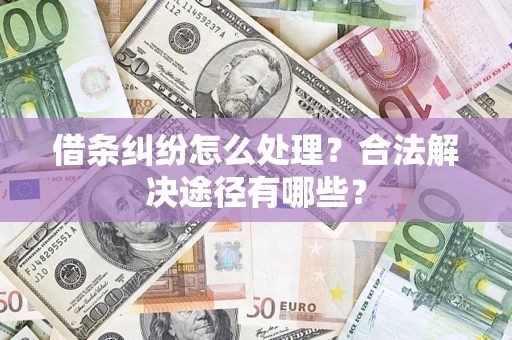 武汉借条纠纷怎么处理？合法解决途径有哪些？