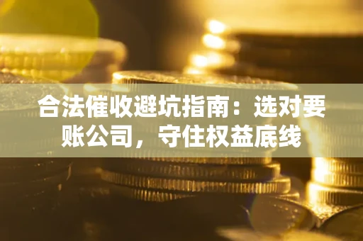 武汉合法催收避坑指南：选对要账公司，守住权益底线