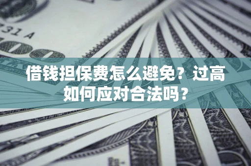 武汉借钱担保费怎么避免？过高如何应对合法吗？
