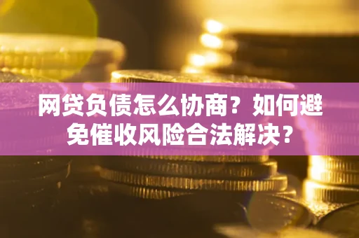 武汉网贷负债怎么协商？如何避免催收风险合法解决？
