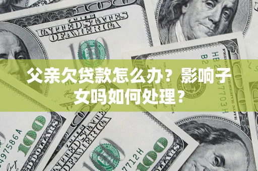 武汉父亲欠贷款怎么办？影响子女吗如何处理？