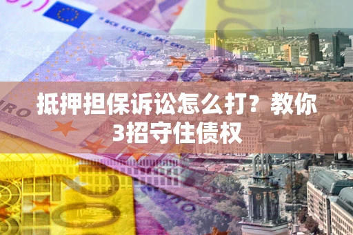 武汉抵押担保诉讼怎么打？教你3招守住债权