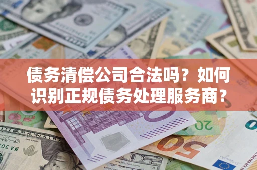 武汉债务清偿公司合法吗？如何识别正规债务处理服务商？
