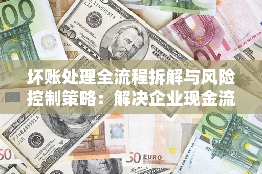 武汉坏账处理全流程拆解与风险控制策略：解决企业现金流顽疾的实战指南