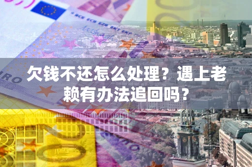 武汉欠钱不还怎么处理？遇上老赖有办法追回吗？
