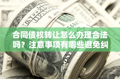 武汉合同债权转让怎么办理合法吗？注意事项有哪些避免纠纷？