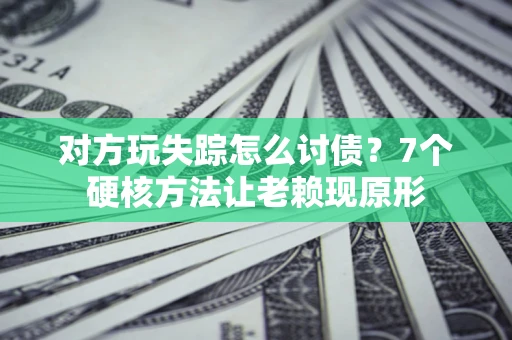 武汉对方玩失踪怎么讨债？7个硬核方法让老赖现原形