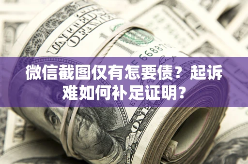 武汉微信截图仅有怎要债？起诉难如何补足证明？