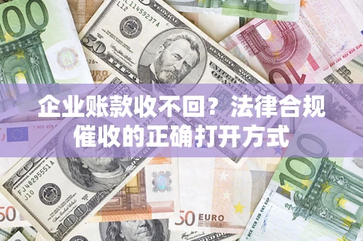 武汉企业账款收不回？法律合规催收的正确打开方式
