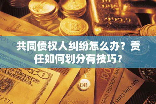 武汉共同债权人纠纷怎么办？责任如何划分有技巧？