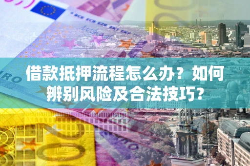 武汉借款抵押流程怎么办？如何辨别风险及合法技巧？