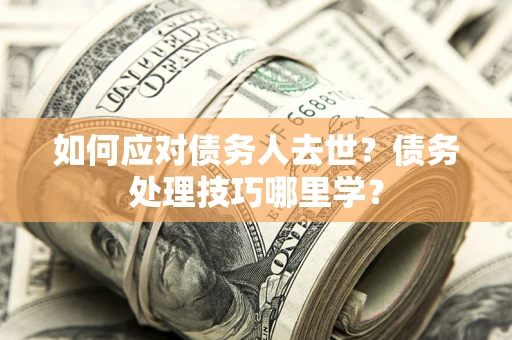 武汉如何应对债务人去世？债务处理技巧哪里学？