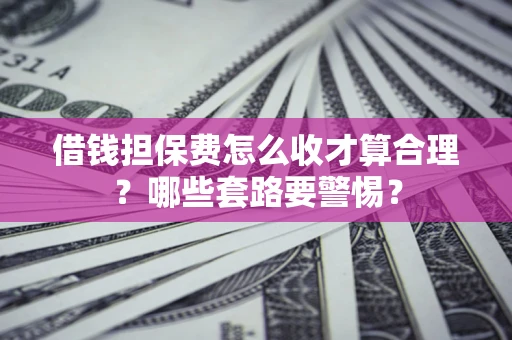 武汉借钱担保费怎么收才算合理？哪些套路要警惕？
