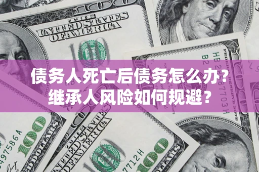 武汉债务人死亡后债务怎么办？继承人风险如何规避？