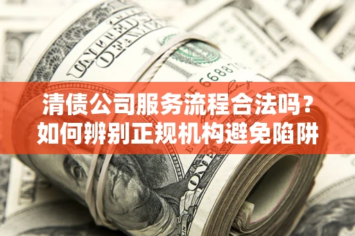 武汉清债公司服务流程合法吗？如何辨别正规机构避免陷阱？