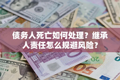 武汉债务人死亡如何处理?继承人责任怎么规避风险? 武汉债务人死亡如何处理?继承人责任怎么规避风险?