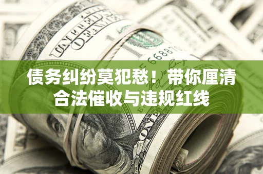武汉债务纠纷莫犯愁！带你厘清合法催收与违规红线