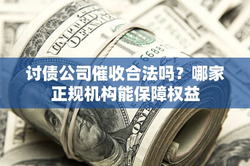 武汉讨债公司催收合法吗？哪家正规机构能保障权益