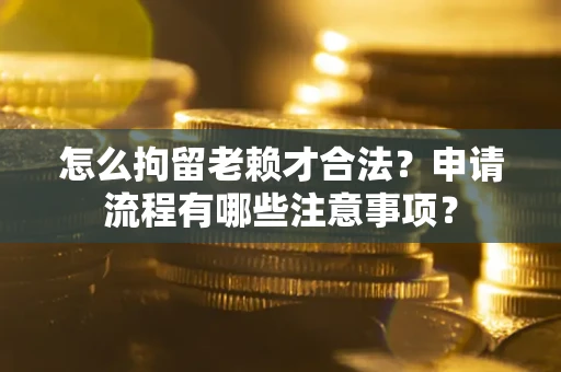 武汉怎么拘留老赖才合法？申请流程有哪些注意事项？