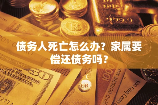 武汉债务人死亡怎么办？家属要偿还债务吗？