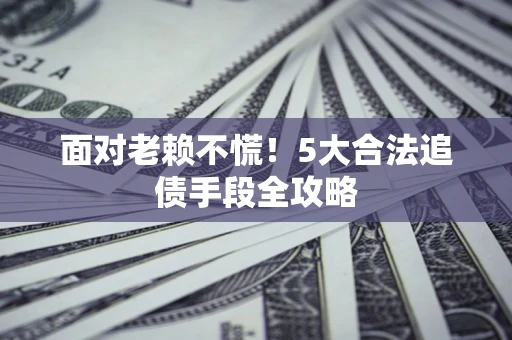 武汉面对老赖不慌！5大合法追债手段全攻略