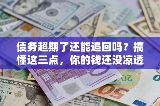 武汉债务超期了还能追回吗？搞懂这三点，你的钱还没凉透