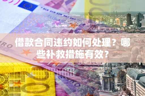 武汉借款合同违约如何处理？哪些补救措施有效？
