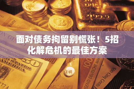 武汉面对债务拘留别慌张！5招化解危机的最佳方案