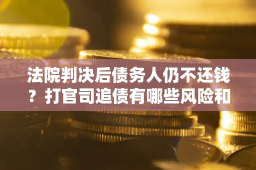 武汉法院判决后债务人仍不还钱？打官司追债有哪些风险和技巧？