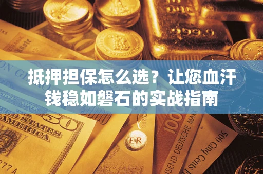 武汉抵押担保怎么选？让您血汗钱稳如磐石的实战指南
