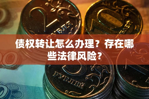 武汉债权转让怎么办理？存在哪些法律风险？