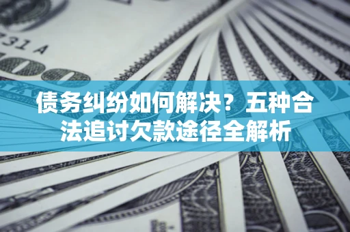 武汉债务纠纷如何解决？五种合法追讨欠款途径全解析