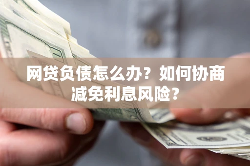 武汉网贷负债怎么办？如何协商减免利息风险？