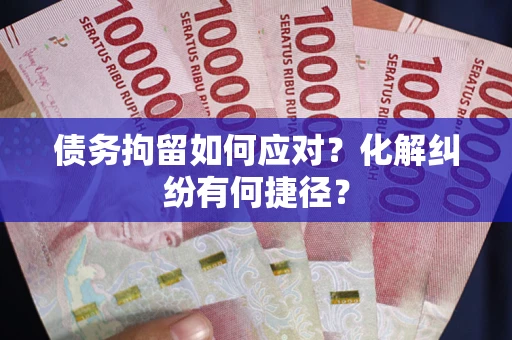 武汉债务拘留如何应对？化解纠纷有何捷径？