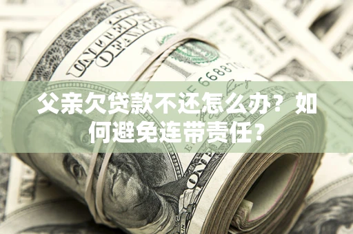 武汉父亲欠贷款不还怎么办？如何避免连带责任？