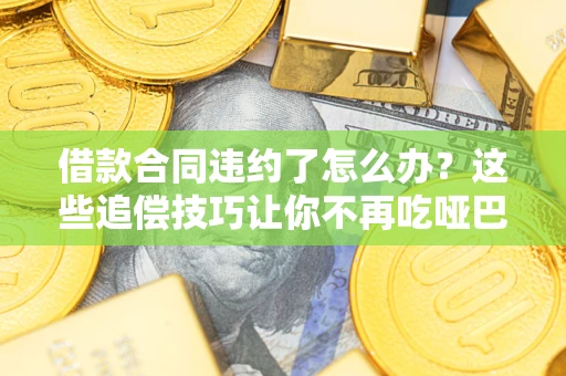 武汉借款合同违约了怎么办？这些追偿技巧让你不再吃哑巴亏
