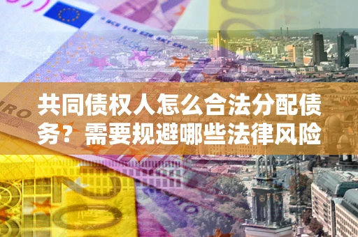 武汉共同债权人怎么合法分配债务？需要规避哪些法律风险？