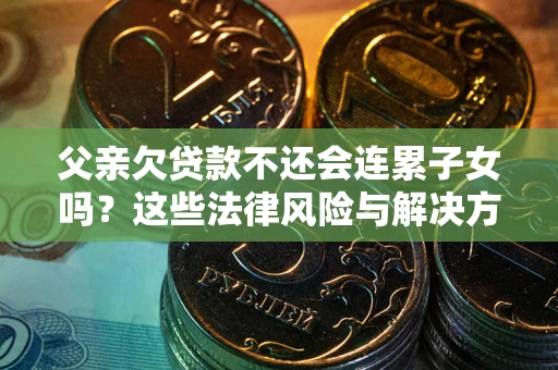 武汉父亲欠贷款不还会连累子女吗？这些法律风险与解决方法要早知道！