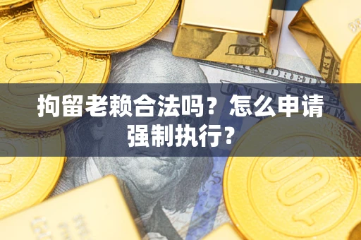 武汉拘留老赖合法吗？怎么申请强制执行？