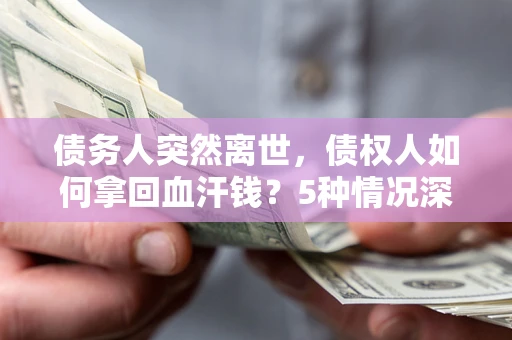 武汉债务人突然离世，债权人如何拿回血汗钱？5种情况深度解析