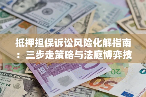 武汉抵押担保诉讼风险化解指南：三步走策略与法庭博弈技巧