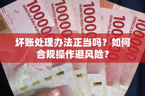 武汉坏账处理办法正当吗？如何合规操作避风险？