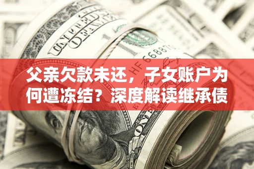 武汉父亲欠款未还，子女账户为何遭冻结？深度解读继承债务迷局