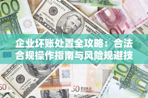 武汉企业坏账处置全攻略：合法合规操作指南与风险规避技巧解析