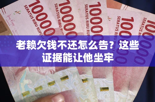 武汉老赖欠钱不还怎么告？这些证据能让他坐牢