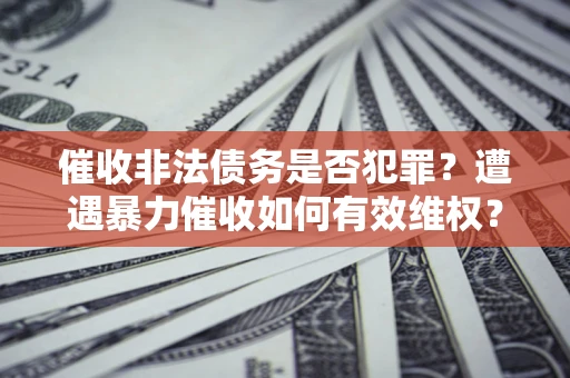 武汉催收非法债务是否犯罪?遭遇暴力催收如何有效维权? 武汉催收非法债务是否犯罪?遭遇暴力催收如何有效维权?