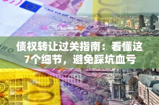 武汉债权转让过关指南：看懂这7个细节，避免踩坑血亏