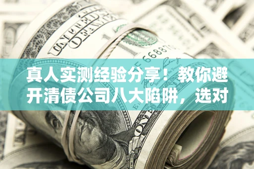 武汉真人实测经验分享！教你避开清债公司八大陷阱，选对机构少走十年弯路