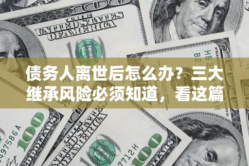 武汉债务人离世后怎么办？三大继承风险必须知道，看这篇就够了