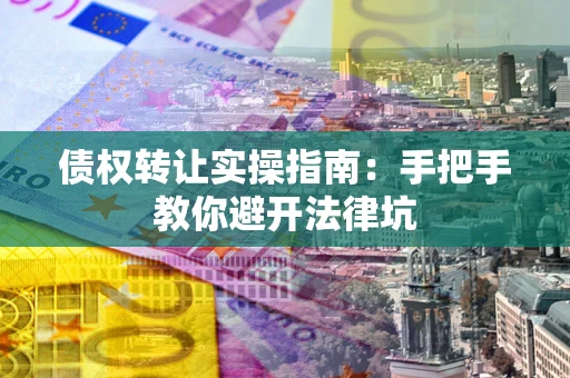 武汉债权转让实操指南：手把手教你避开法律坑